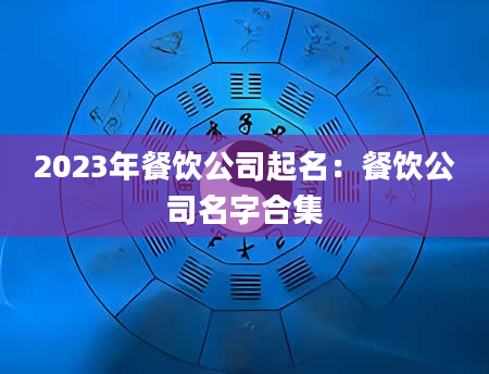 2023年餐饮公司起名：餐饮公司名字合集