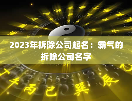 2023年拆除公司起名：霸气的拆除公司名字