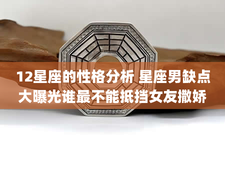 12星座的性格分析 星座男缺点大曝光谁最不能抵挡女友撒娇