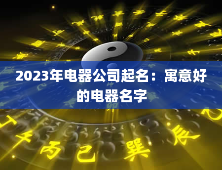 2023年电器公司起名：寓意好的电器名字