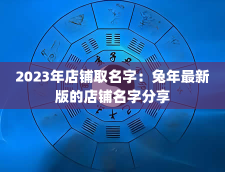 2023年店铺取名字：兔年最新版的店铺名字分享