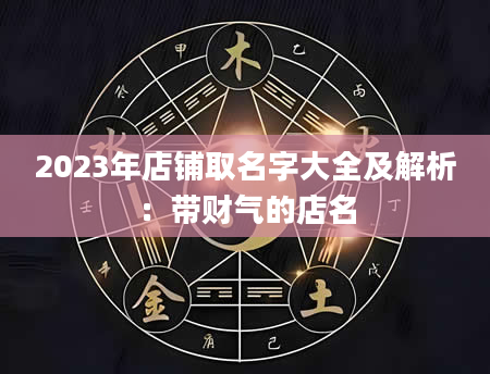 2023年店铺取名字大全及解析：带财气的店名