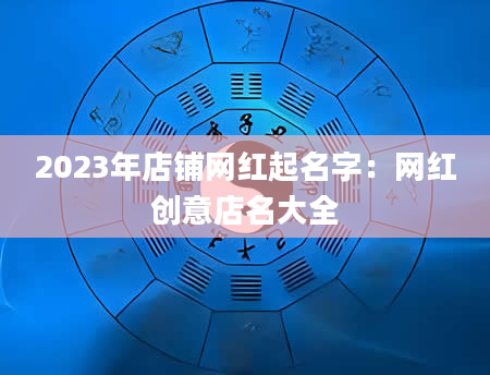 2023年店铺网红起名字：网红创意店名大全