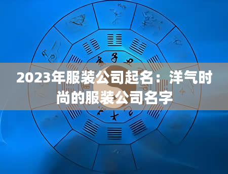 2023年服装公司起名：洋气时尚的服装公司名字