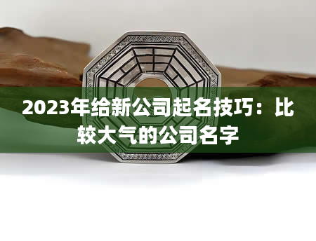 2023年给新公司起名技巧：比较大气的公司名字