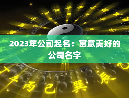 2023年公司起名：寓意美好的公司名字