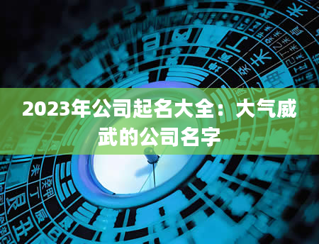 2023年公司起名大全：大气威武的公司名字