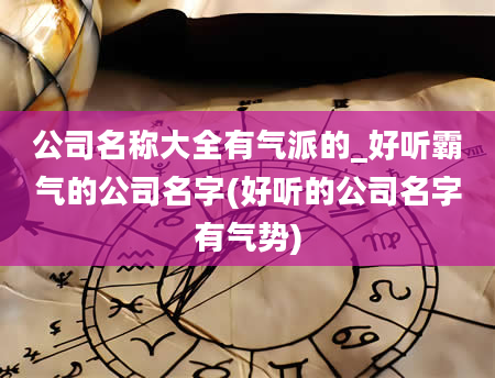 公司名称大全有气派的_好听霸气的公司名字(好听的公司名字有气势)