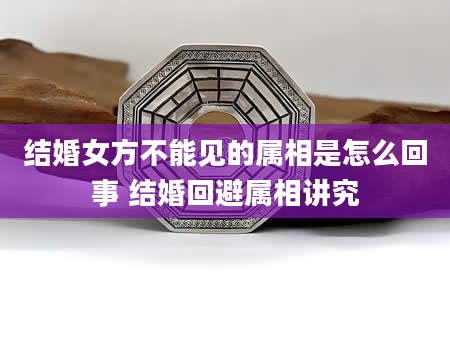 结婚女方不能见的属相是怎么回事 结婚回避属相讲究