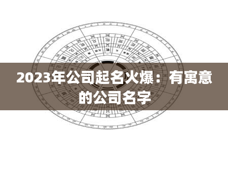 2023年公司起名火爆：有寓意的公司名字