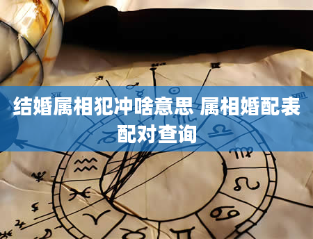 结婚属相犯冲啥意思 属相婚配表配对查询