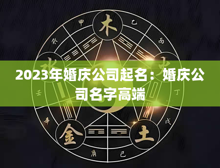 2023年婚庆公司起名：婚庆公司名字高端