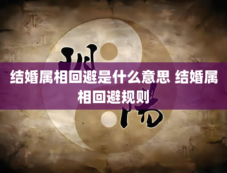 结婚属相回避是什么意思 结婚属相回避规则