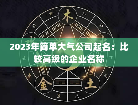 2023年简单大气公司起名：比较高级的企业名称