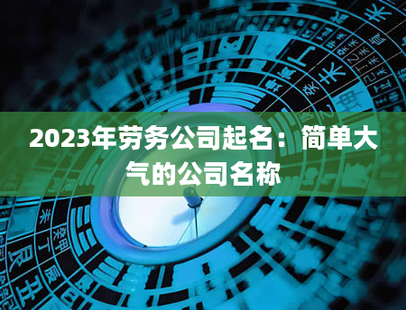 2023年劳务公司起名：简单大气的公司名称