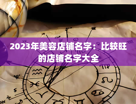 2023年美容店铺名字：比较旺的店铺名字大全