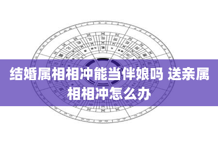 结婚属相相冲能当伴娘吗 送亲属相相冲怎么办