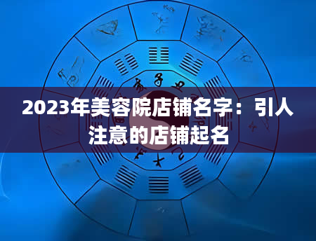 2023年美容院店铺名字：引人注意的店铺起名