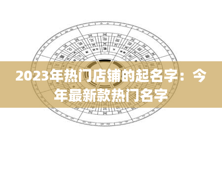 2023年热门店铺的起名字：今年最新款热门名字