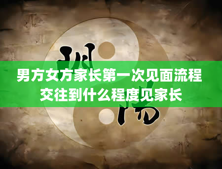 男方女方家长第一次见面流程 交往到什么程度见家长
