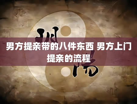 男方提亲带的八件东西 男方上门提亲的流程