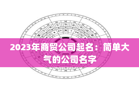 2023年商贸公司起名：简单大气的公司名字