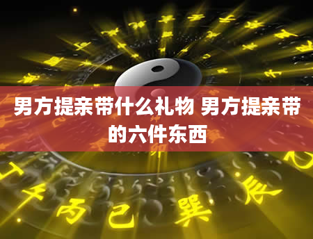男方提亲带什么礼物 男方提亲带的六件东西