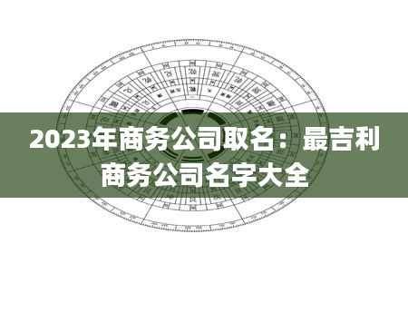 2023年商务公司取名：最吉利商务公司名字大全