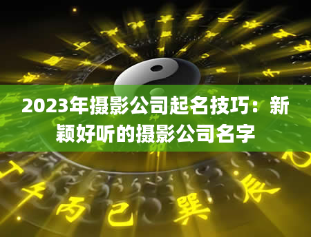 2023年摄影公司起名技巧：新颖好听的摄影公司名字