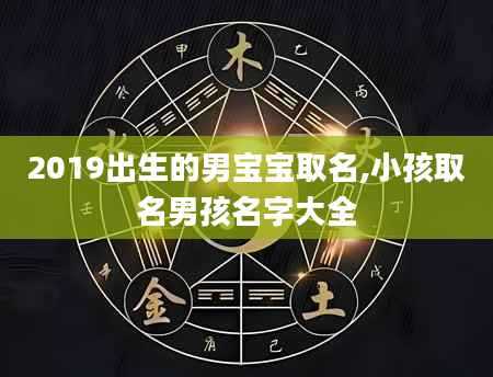 2019出生的男宝宝取名,小孩取名男孩名字大全