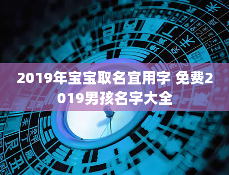 2019年宝宝取名宜用字 免费2019男孩名字大全