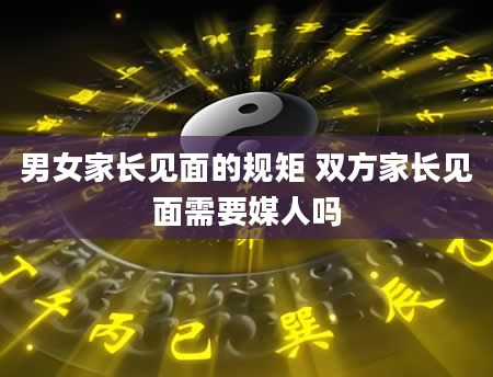 男女家长见面的规矩 双方家长见面需要媒人吗