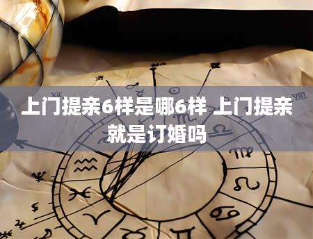 上门提亲6样是哪6样 上门提亲就是订婚吗