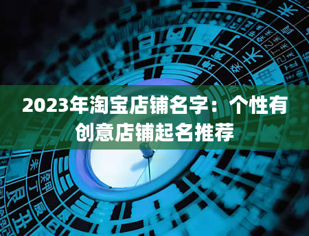 2023年淘宝店铺名字：个性有创意店铺起名推荐