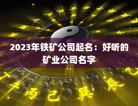 2023年铁矿公司起名：好听的矿业公司名字