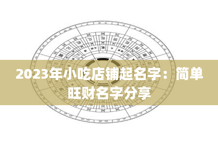 2023年小吃店铺起名字：简单旺财名字分享