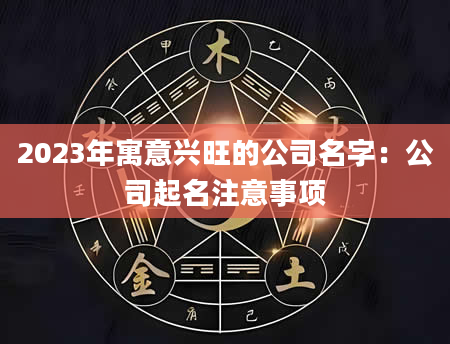 2023年寓意兴旺的公司名字：公司起名注意事项