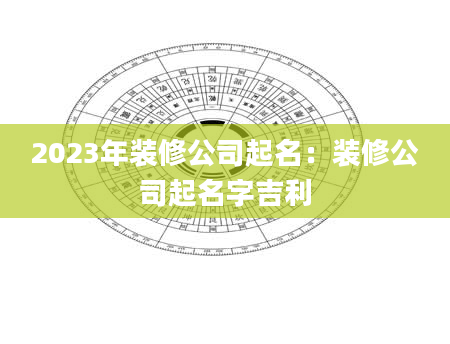 2023年装修公司起名：装修公司起名字吉利