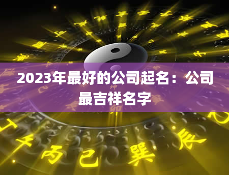 2023年最好的公司起名：公司最吉祥名字