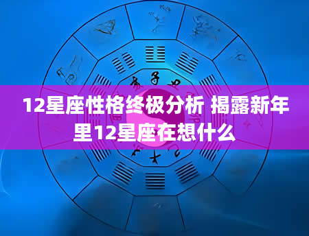 12星座性格终极分析 揭露新年里12星座在想什么