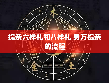 提亲六样礼和八样礼 男方提亲的流程