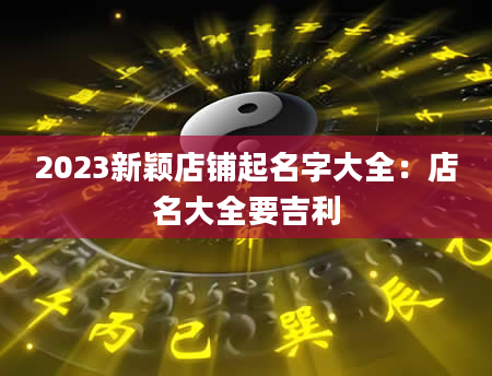 2023新颖店铺起名字大全：店名大全要吉利