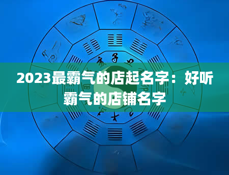 2023最霸气的店起名字：好听霸气的店铺名字