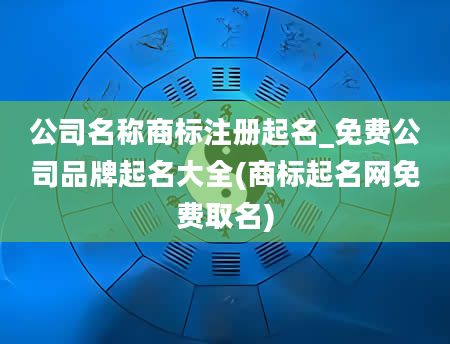 公司名称商标注册起名_免费公司品牌起名大全(商标起名网免费取名)