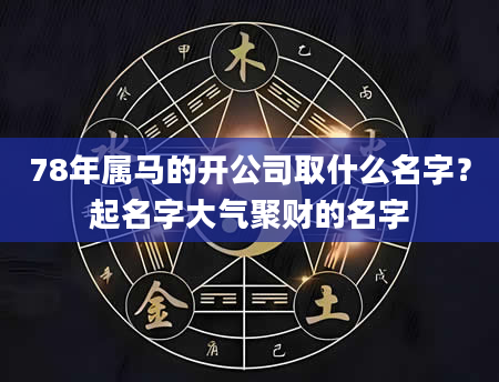 78年属马的开公司取什么名字？起名字大气聚财的名字