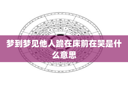 梦到梦见他人跪在床前在哭是什么意思