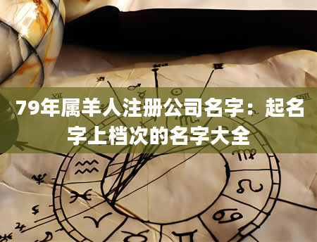 79年属羊人注册公司名字：起名字上档次的名字大全