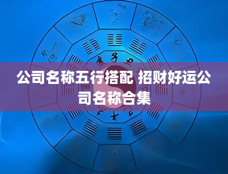 公司名称五行搭配 招财好运公司名称合集
