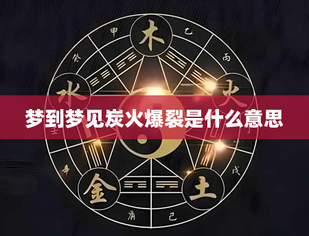 梦到梦见炭火爆裂是什么意思