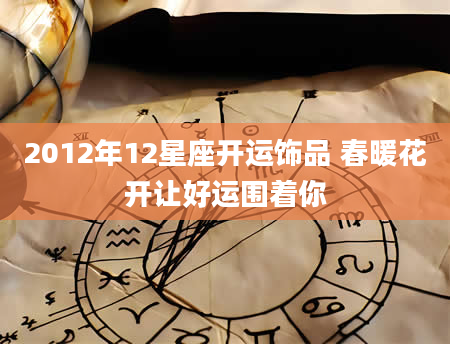2012年12星座开运饰品 春暖花开让好运围着你